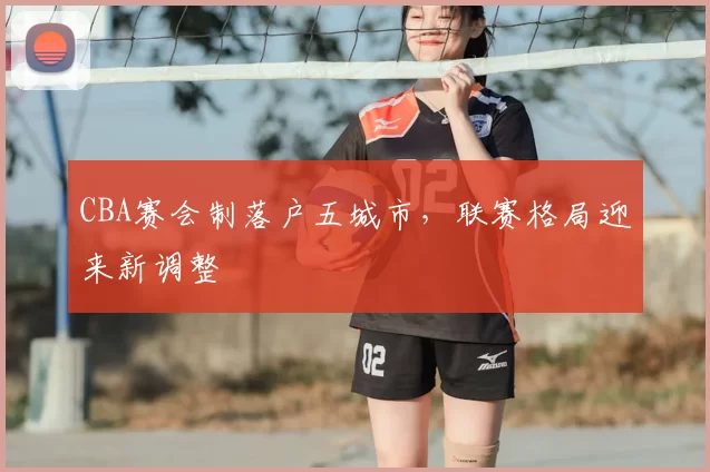 CBA赛会制落户五城市，联赛格局迎来新调整