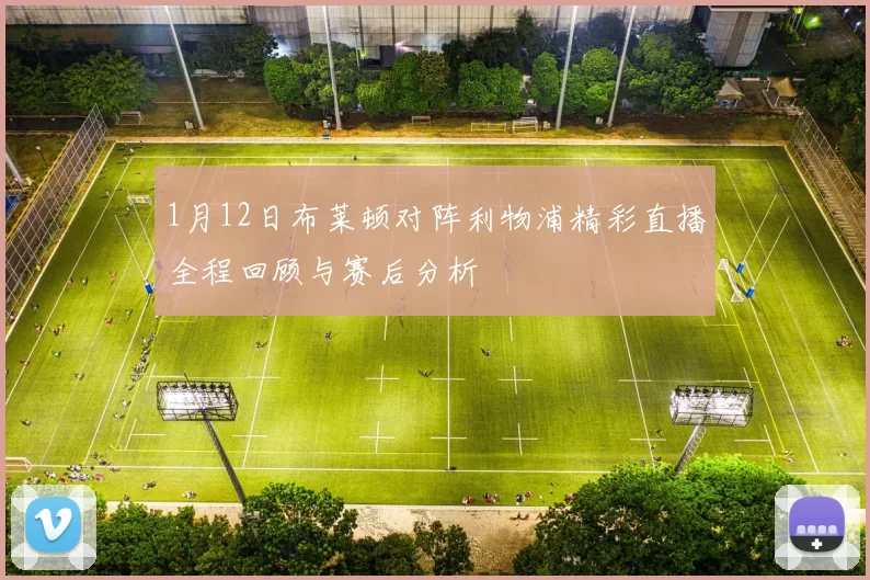 1月12日布莱顿对阵利物浦精彩直播全程回顾与赛后分析