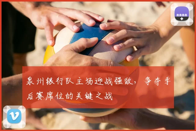 泉州银行队主场迎战强敌，争夺季后赛席位的关键之战