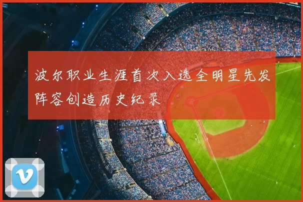 波尔职业生涯首次入选全明星先发阵容创造历史纪录