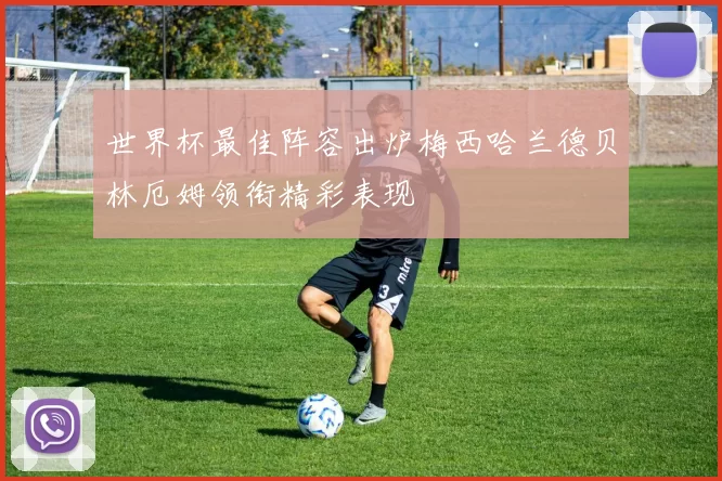 世界杯最佳阵容出炉梅西哈兰德贝林厄姆领衔精彩表现