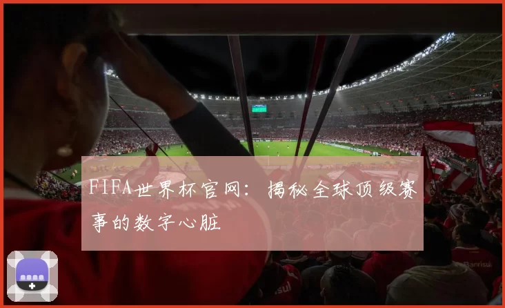 FIFA世界杯官网：揭秘全球顶级赛事的数字心脏