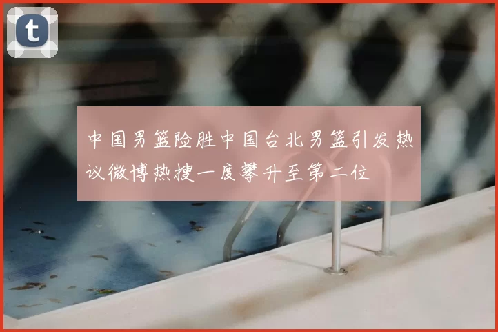 中国男篮险胜中国台北男篮引发热议微博热搜一度攀升至第二位