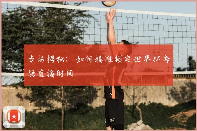 专访揭秘：如何精准锁定世界杯每场直播时间