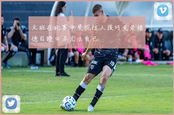 文班在比赛中展现惊人技巧克劳福德目瞪口呆无法自已