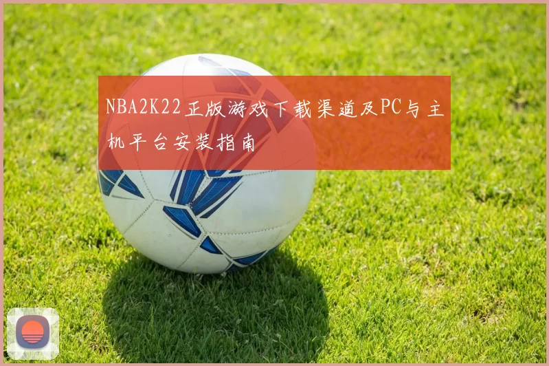 NBA2K22正版游戏下载渠道及PC与主机平台安装指南