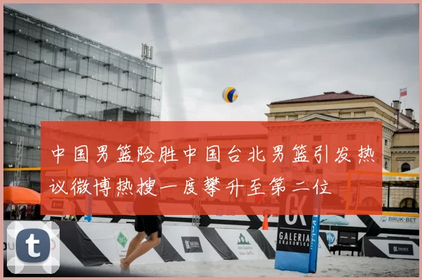 中国男篮险胜中国台北男篮引发热议微博热搜一度攀升至第二位