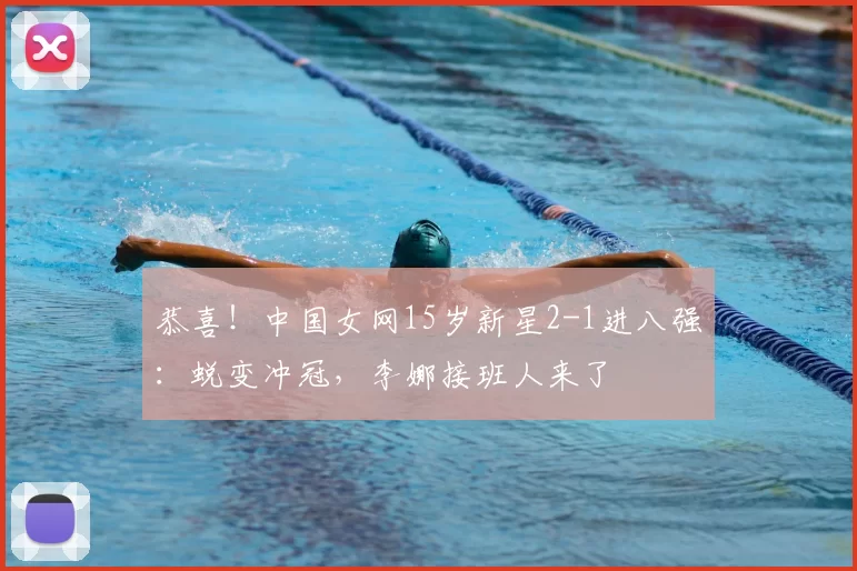恭喜!中国女网15岁新星2-1进八强:蜕变冲冠,李娜接班人来了