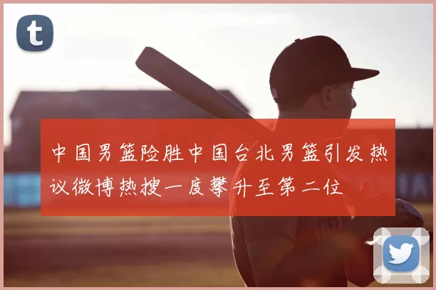 中国男篮险胜中国台北男篮引发热议微博热搜一度攀升至第二位
