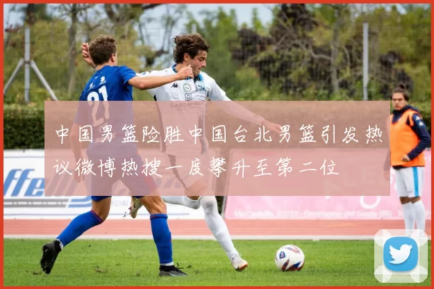 中国男篮险胜中国台北男篮引发热议微博热搜一度攀升至第二位