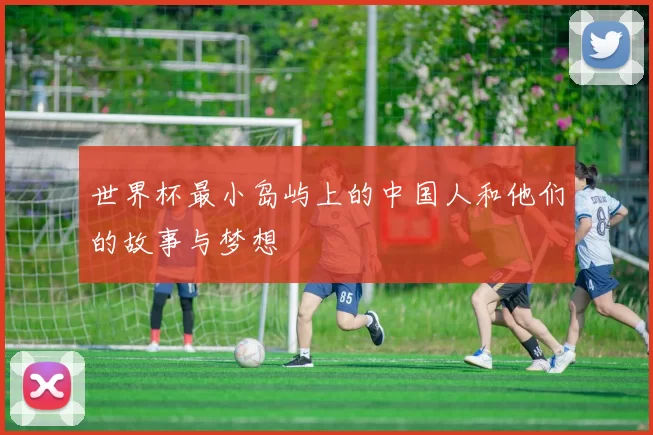 世界杯最小岛屿上的中国人和他们的故事与梦想