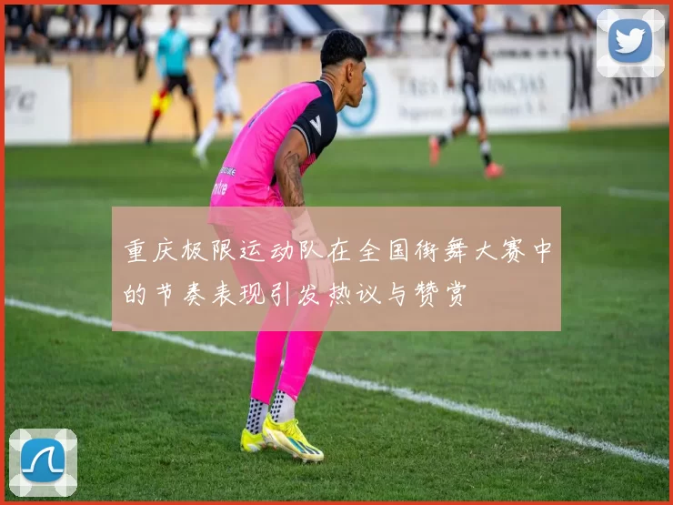 重庆极限运动队在全国街舞大赛中的节奏表现引发热议与赞赏