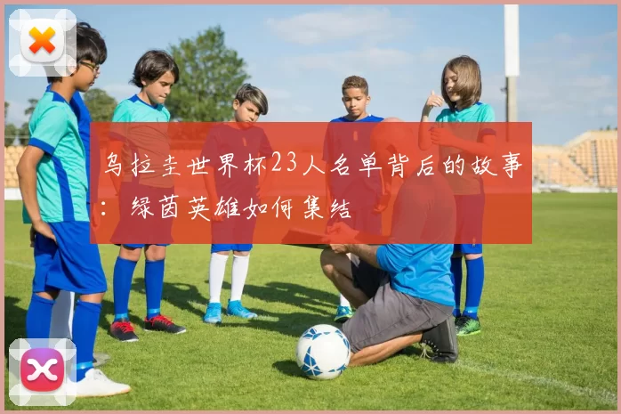 乌拉圭世界杯23人名单背后的故事：绿茵英雄如何集结