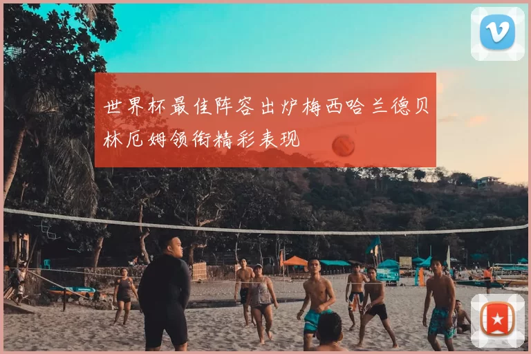 世界杯最佳阵容出炉梅西哈兰德贝林厄姆领衔精彩表现