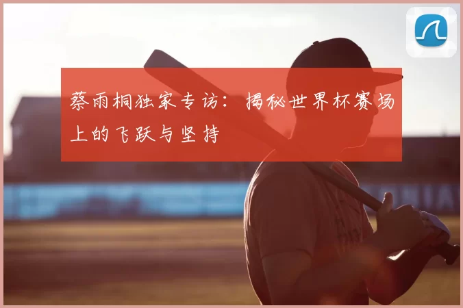 蔡雨桐独家专访：揭秘世界杯赛场上的飞跃与坚持