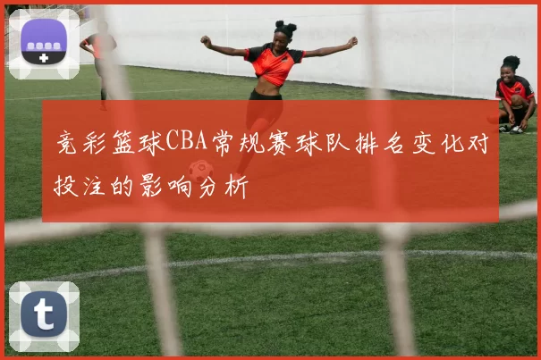 竞彩篮球CBA常规赛球队排名变化对投注的影响分析