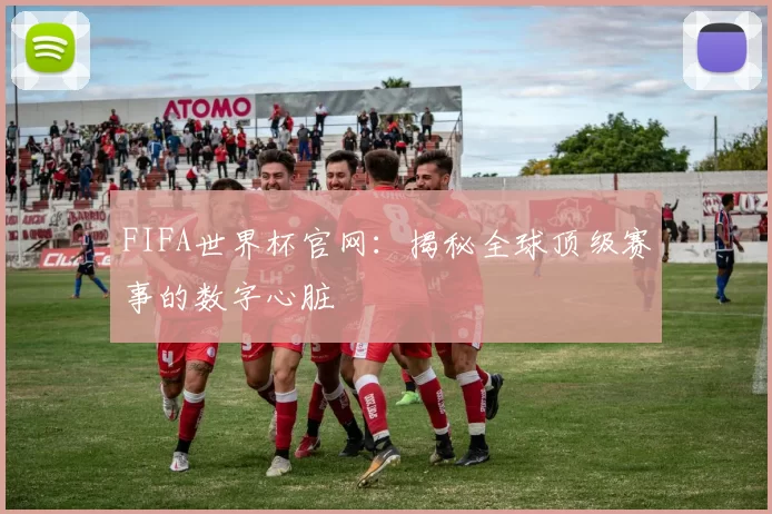 FIFA世界杯官网:揭秘全球顶级赛事的数字心脏