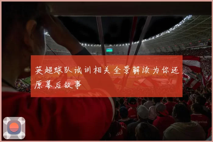 英超球队试训相关全景解读为你还原幕后故事