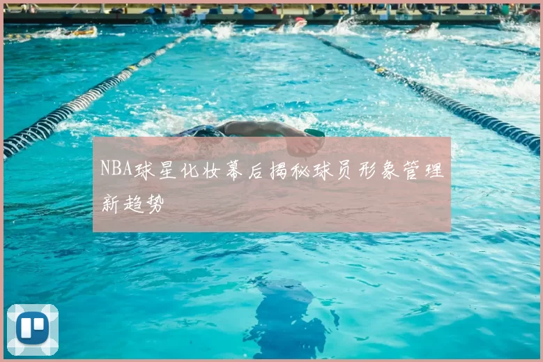 NBA球星化妆幕后揭秘球员形象管理新趋势