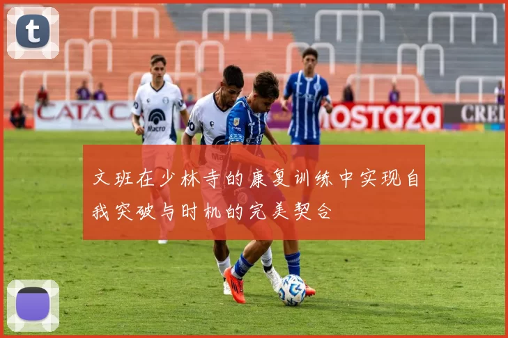 文班在少林寺的康复训练中实现自我突破与时机的完美契合