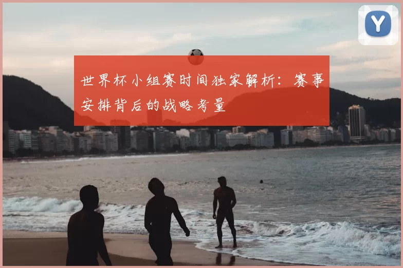 世界杯小组赛时间独家解析：赛事安排背后的战略考量