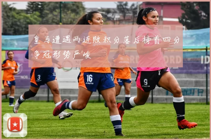 皇马遭遇两连败积分落后榜首四分争冠形势严峻