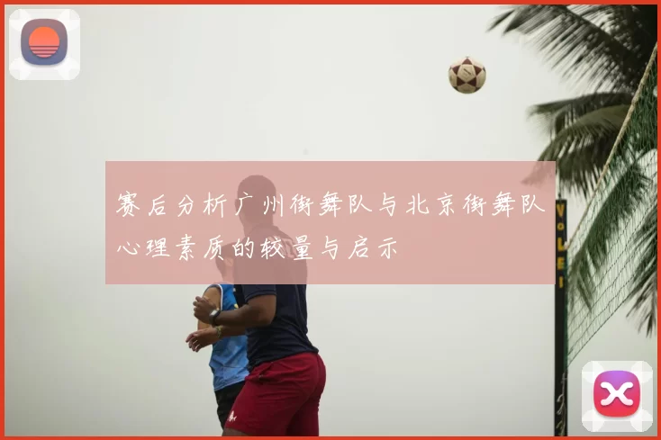 赛后分析广州街舞队与北京街舞队心理素质的较量与启示