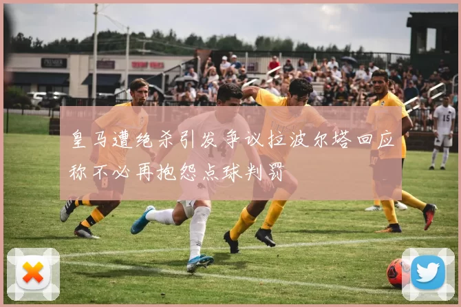 皇马遭绝杀引发争议拉波尔塔回应称不必再抱怨点球判罚