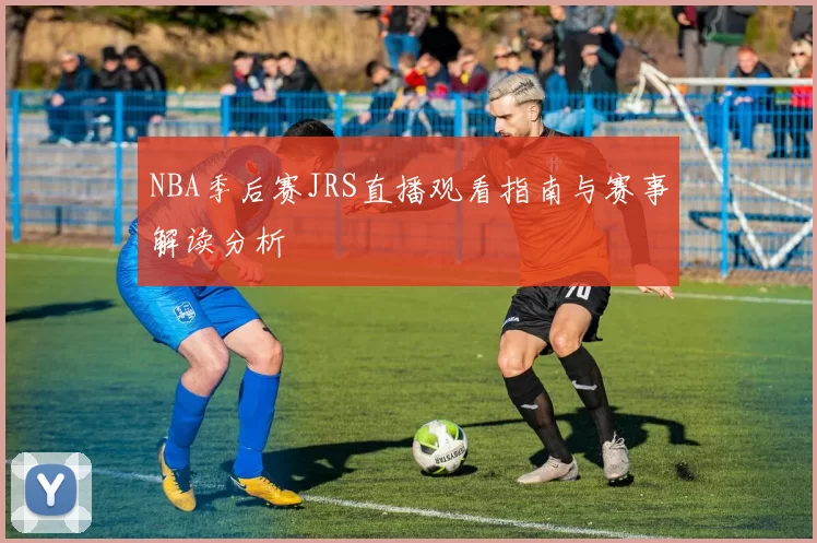 NBA季后赛JRS直播观看指南与赛事解读分析