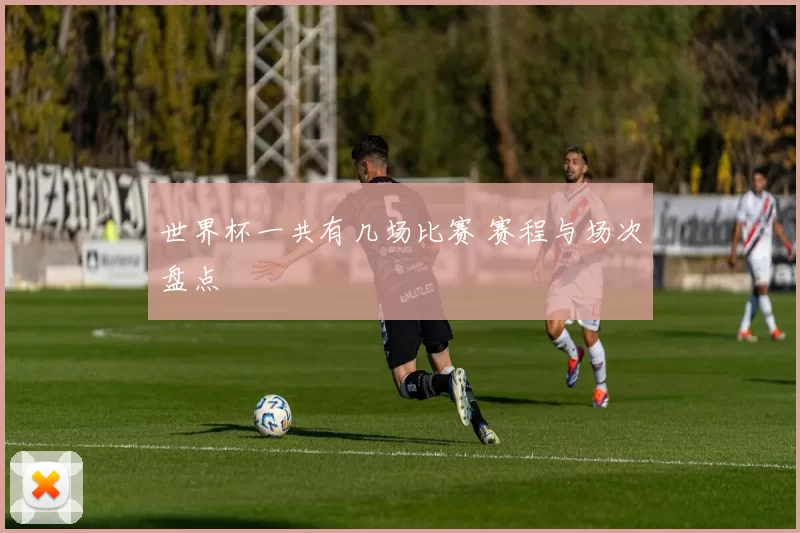 世界杯一共有几场比赛 赛程与场次盘点