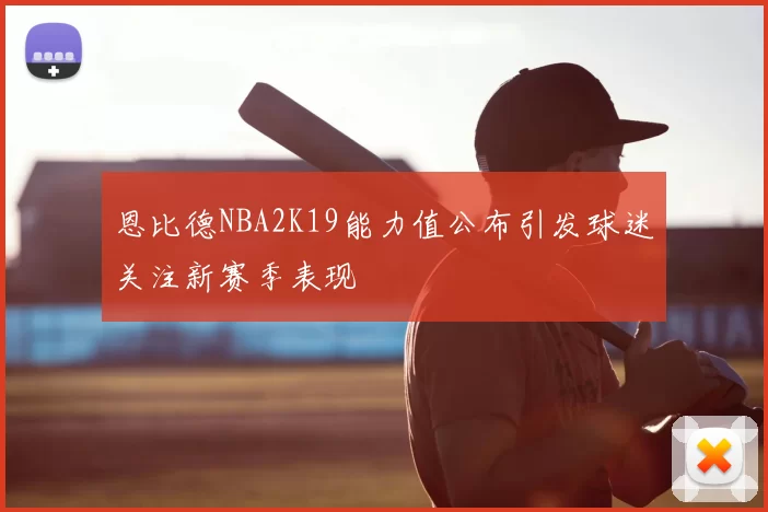 恩比德NBA2K19能力值公布引发球迷关注新赛季表现