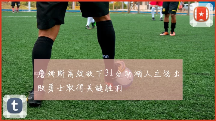 詹姆斯高效砍下31分助湖人主场击败勇士取得关键胜利