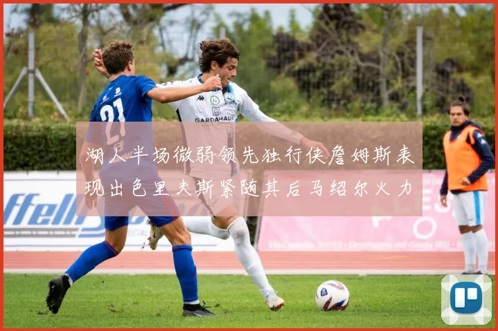 湖人半场微弱领先独行侠詹姆斯表现出色里夫斯紧随其后马绍尔火力全开