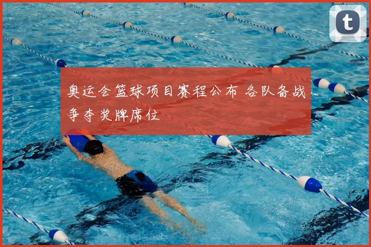 奥运会篮球项目赛程公布 各队备战争夺奖牌席位