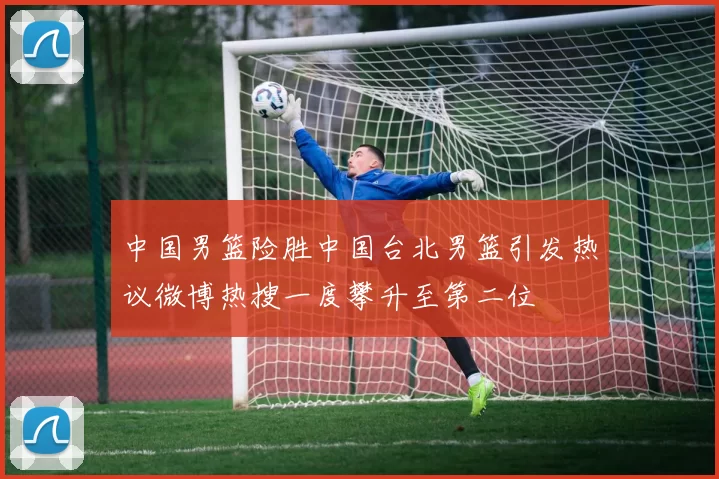中国男篮险胜中国台北男篮引发热议微博热搜一度攀升至第二位