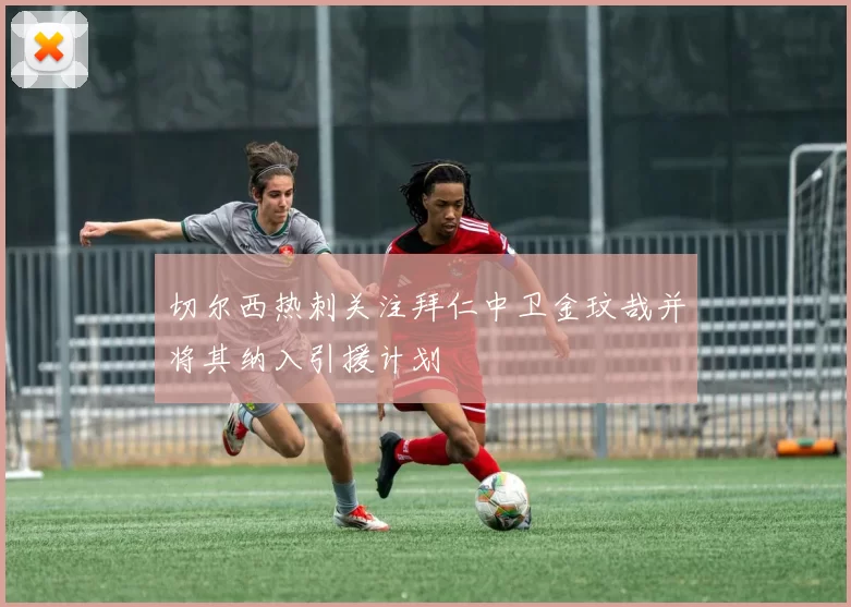 切尔西热刺关注拜仁中卫金玟哉并将其纳入引援计划
