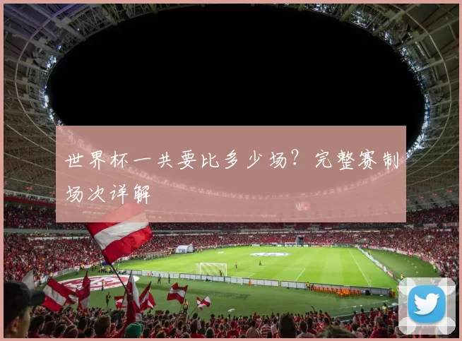 世界杯一共要比多少场？完整赛制场次详解