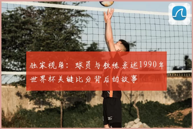 独家视角：球员与教练亲述1990年世界杯关键比分背后的故事