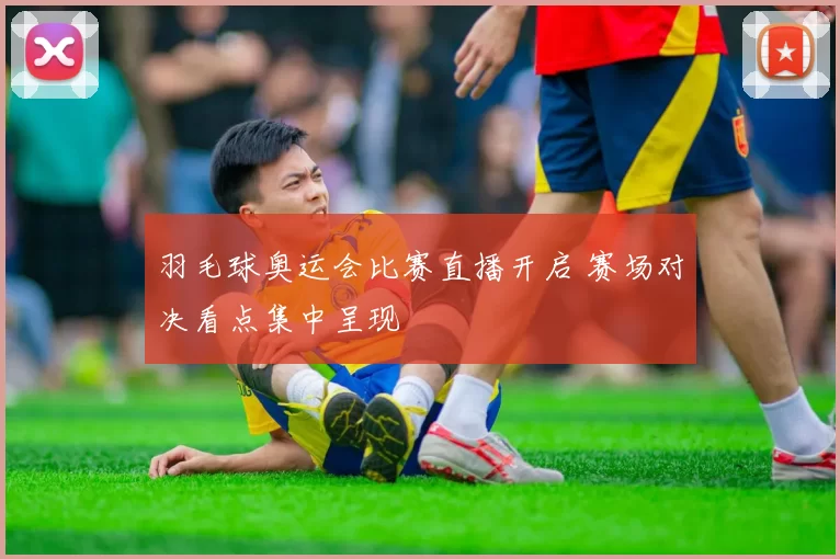 羽毛球奥运会比赛直播开启 赛场对决看点集中呈现