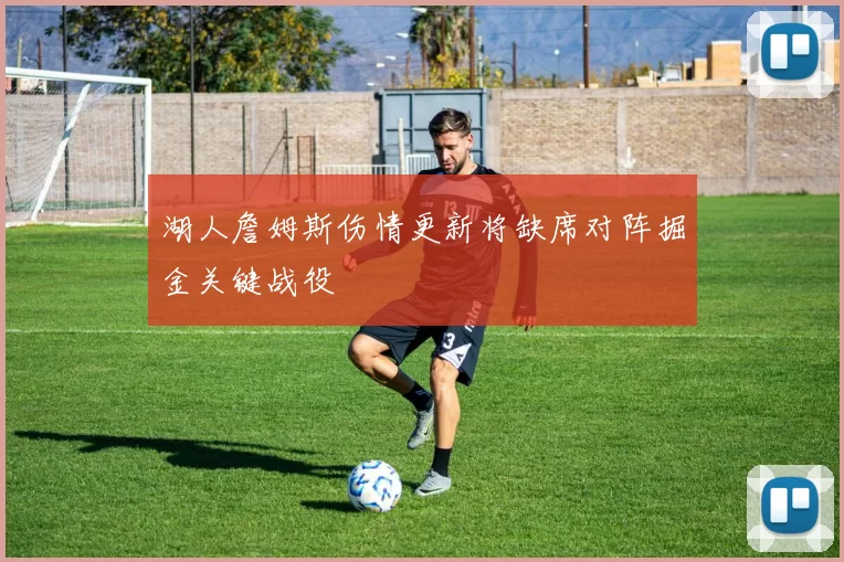 湖人詹姆斯伤情更新将缺席对阵掘金关键战役
