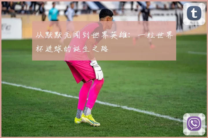 从默默无闻到世界英雄：一粒世界杯进球的诞生之路