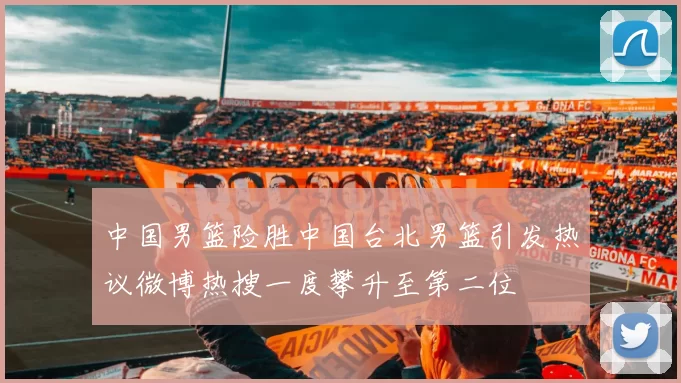 中国男篮险胜中国台北男篮引发热议微博热搜一度攀升至第二位