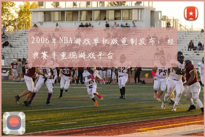 2006年NBA游戏单机版重制发布，经典赛季重现游戏平台