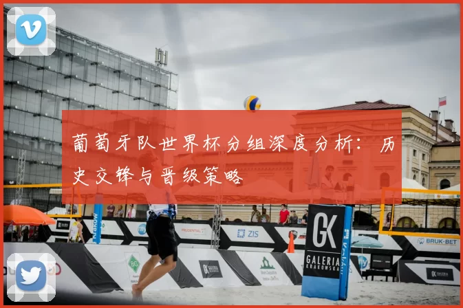 葡萄牙队世界杯分组深度分析：历史交锋与晋级策略