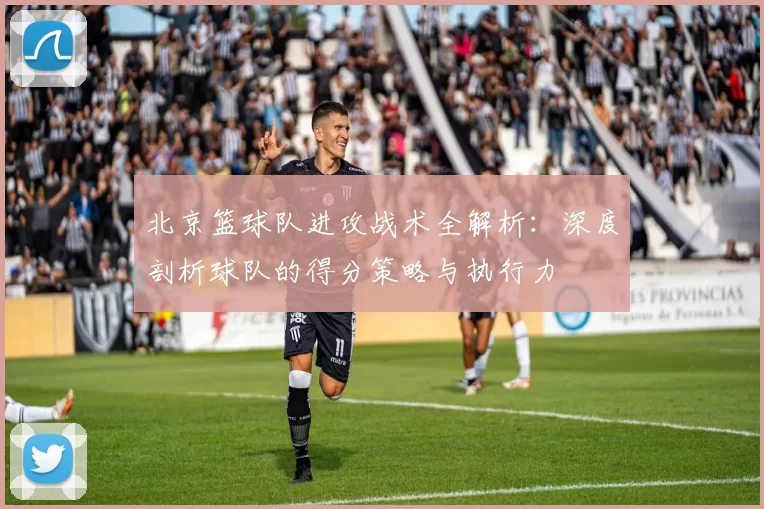 北京篮球队进攻战术全解析:深度剖析球队的得分策略与执行力