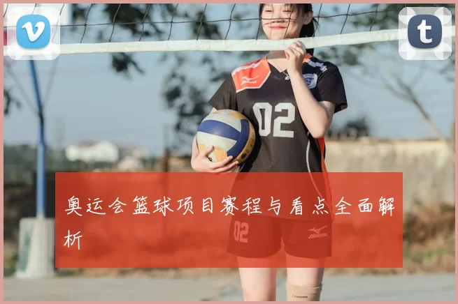 奥运会篮球项目赛程与看点全面解析