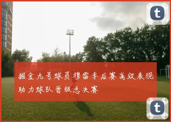 掘金九号球员穆雷季后赛高效表现助力球队晋级总决赛