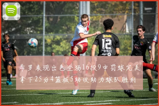 希罗表现出色全场16投9中罚球完美拿下25分4篮板5助攻助力球队胜利