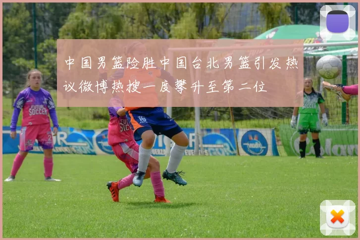 中国男篮险胜中国台北男篮引发热议微博热搜一度攀升至第二位
