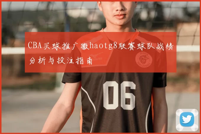 CBA买球推广徽haotg8联赛球队战绩分析与投注指南